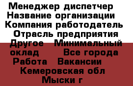 Менеджер-диспетчер › Название организации ­ Компания-работодатель › Отрасль предприятия ­ Другое › Минимальный оклад ­ 1 - Все города Работа » Вакансии   . Кемеровская обл.,Мыски г.